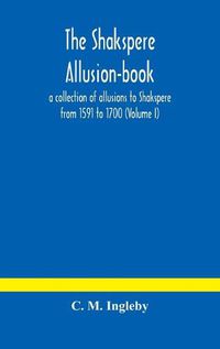 Cover image for The Shakspere allusion-book: a collection of allusions to Shakspere from 1591 to 1700 (Volume I)