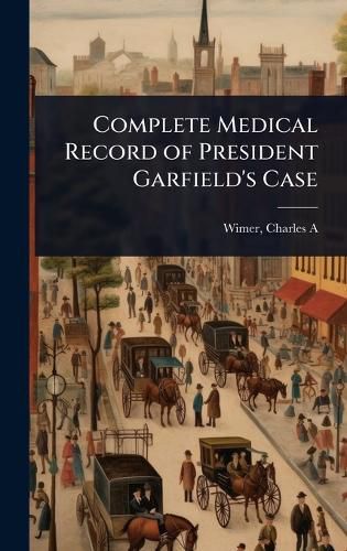 Cover image for Complete Medical Record of President Garfield's Case