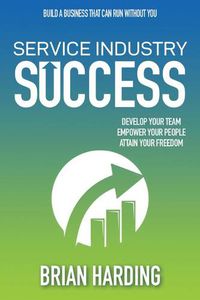 Cover image for Service Industry Success: Develop Your Team, Empower Your People, Attain Your Freedom