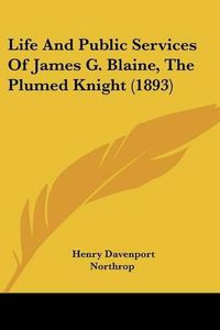 Cover image for Life and Public Services of James G. Blaine, the Plumed Knight (1893)