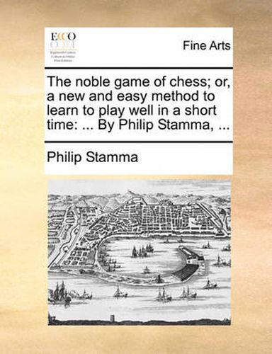 Cover image for The Noble Game of Chess; Or, a New and Easy Method to Learn to Play Well in a Short Time: By Philip Stamma, ...