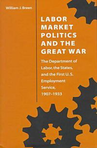 Cover image for Labor Market Politics and the Great War: The Department of Labor, the States and the First U.S.Employment Service, 1907-33