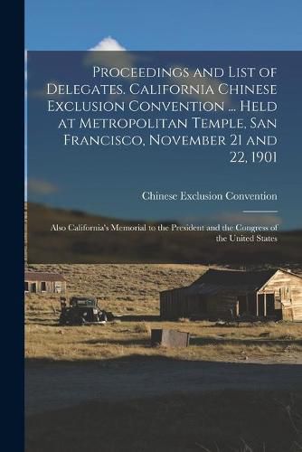 Cover image for Proceedings and List of Delegates. California Chinese Exclusion Convention ... Held at Metropolitan Temple, San Francisco, November 21 and 22, 1901; Also California's Memorial to the President and the Congress of the United States