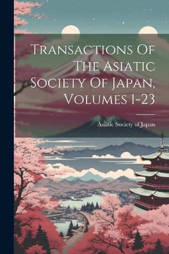 Transactions Of The Asiatic Society Of Japan, Volumes 1-23