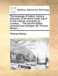 Cover image for The Language of Botany: Being a Dictionary of the Terms Made Use of in That Science, Principally by Linneus: ... the Second Edition, Corrected and Enlarged. by Thomas Martyn, ...