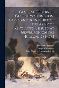 Cover image for General Orders of George Washington, Commander-in-Chief of the Army of Revolution, Issued at Newburgh on the Hudson, 1782-1783