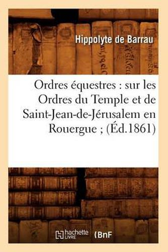 Cover image for Ordres Equestres: Sur Les Ordres Du Temple Et de Saint-Jean-De-Jerusalem En Rouergue (Ed.1861)