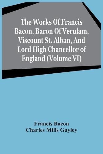 Cover image for The Works Of Francis Bacon, Baron Of Verulam, Viscount St. Alban, And Lord High Chancellor Of England (Volume Vi)