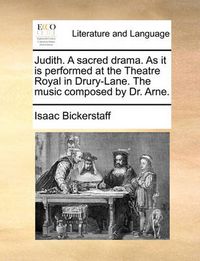 Cover image for Judith. a Sacred Drama. as It Is Performed at the Theatre Royal in Drury-Lane. the Music Composed by Dr. Arne.