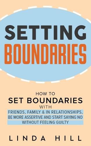 Setting Boundaries: How to Set Boundaries With Friends, Family, and in Relationships, Be More Assertive, and Start Saying No Without Feeling Guilty