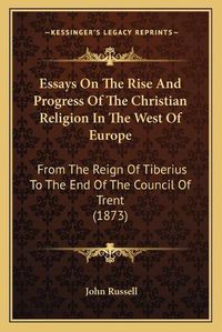 Cover image for Essays on the Rise and Progress of the Christian Religion in the West of Europe: From the Reign of Tiberius to the End of the Council of Trent (1873)