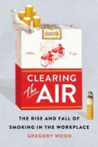 Cover image for Clearing the Air: The Rise and Fall of Smoking in the Workplace