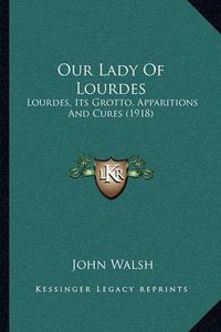 Cover image for Our Lady of Lourdes: Lourdes, Its Grotto, Apparitions and Cures (1918)