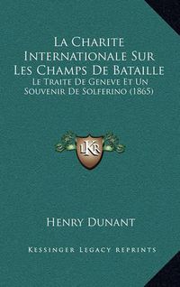 Cover image for La Charite Internationale Sur Les Champs de Bataille: Le Traite de Geneve Et Un Souvenir de Solferino (1865)