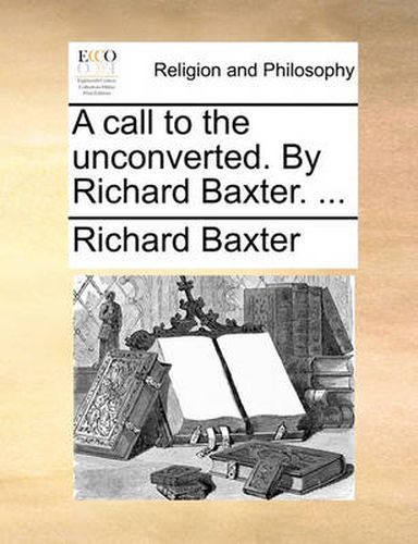 A Call to the Unconverted. by Richard Baxter. ...