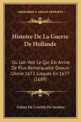 Histoire de La Guerre de Hollande: Ou L'On Voit Ce Qui Est Arrive de Plus Remarquable Depuis L'Anne 1672 Jusques En 1677 (1689)