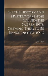 Cover image for On the History and Mystery of (those Called) the Sacrements, Shewing Them to be Jewish Institutions