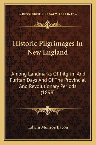 Historic Pilgrimages in New England: Among Landmarks of Pilgrim and Puritan Days and of the Provincial and Revolutionary Periods (1898)