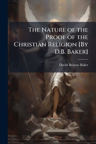 Cover image for The Nature of the Proof of the Christian Religion [By D.B. Baker].