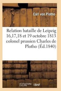 Cover image for Relation de la Bataille de Leipzig 16, 17, 18 Et 19 Octobre 1813 Colonel Prussien Charles de Plotho