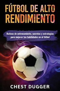 Cover image for Futbol de alto rendimiento: Rutinas de entrenamiento, secretos y estrategias para mejorar tus habilidades en el futbol