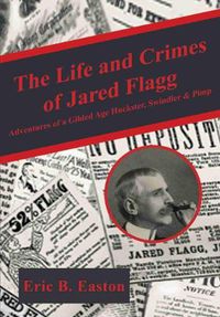 Cover image for The Life and Crimes of Jared Flagg: Adventures of a Gilded Age Huckster, Swindler & Pimp