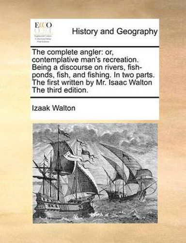 Cover image for The Complete Angler: Or, Contemplative Man's Recreation. Being a Discourse on Rivers, Fish-Ponds, Fish, and Fishing. in Two Parts. the First Written by Mr. Isaac Walton the Third Edition.