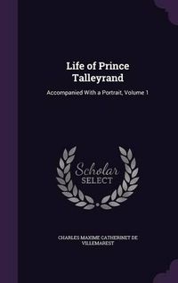 Cover image for Life of Prince Talleyrand: Accompanied with a Portrait, Volume 1