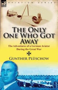 Cover image for The Only One Who Got Away: The Adventures of a German Aviator During the Great War