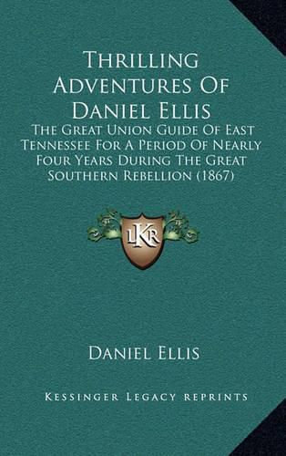 Thrilling Adventures of Daniel Ellis: The Great Union Guide of East Tennessee for a Period of Nearly Four Years During the Great Southern Rebellion (1867)