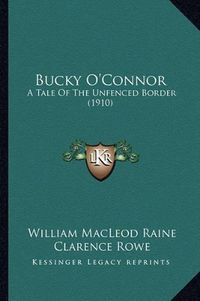 Cover image for Bucky O'Connor Bucky O'Connor: A Tale of the Unfenced Border (1910) a Tale of the Unfenced Border (1910)