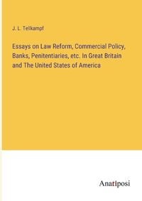 Cover image for Essays on Law Reform, Commercial Policy, Banks, Penitentiaries, etc. In Great Britain and The United States of America