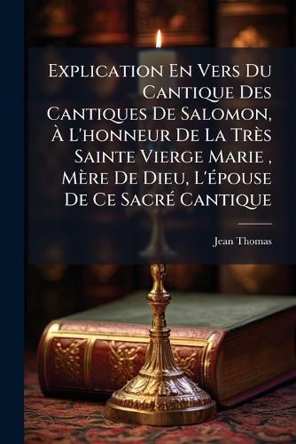 Cover image for Explication En Vers Du Cantique Des Cantiques de Salomon, L'Honneur de La Tr?'s Sainte Vierge Marie, M Re de Dieu, L' Pouse de Ce Sacr Cantique