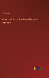 Cover image for A history of Round Prairie and Plymouth, 1831-1875