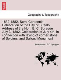 Cover image for 1832-1882. Semi-Centennial Celebration of the City of Buffalo. Address of the Hon. E. C. Sprague July 3, 1882. Celebration of July 4th, in Connection with Laying of Corner Stone of Soldiers' and Sailors' Monument