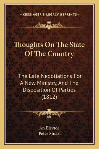 Cover image for Thoughts on the State of the Country: The Late Negotiations for a New Ministry, and the Disposition of Parties (1812)