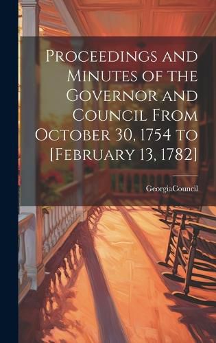 Cover image for Proceedings and Minutes of the Governor and Council From October 30, 1754 to [February 13, 1782]