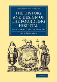 Cover image for The History and Design of the Foundling Hospital: With a Memoir of the Founder