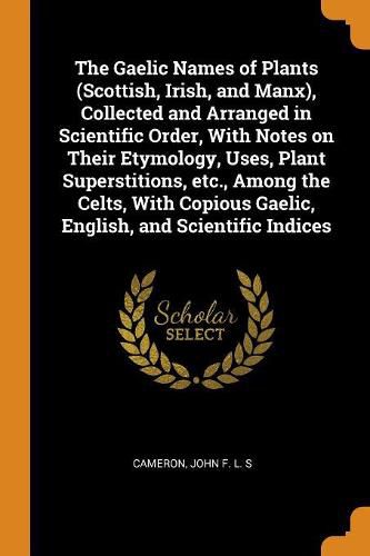 Cover image for The Gaelic Names of Plants (Scottish, Irish, and Manx), Collected and Arranged in Scientific Order, with Notes on Their Etymology, Uses, Plant Superstitions, Etc., Among the Celts, with Copious Gaelic, English, and Scientific Indices