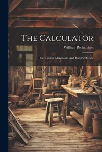 Cover image for The Calculator; Or, Timber Merchant's And Builder's Guide