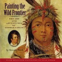 Cover image for Painting the Wild Frontier: The Art and Adventures of George Catlin