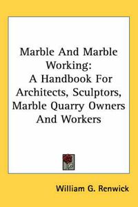 Cover image for Marble and Marble Working: A Handbook for Architects, Sculptors, Marble Quarry Owners and Workers