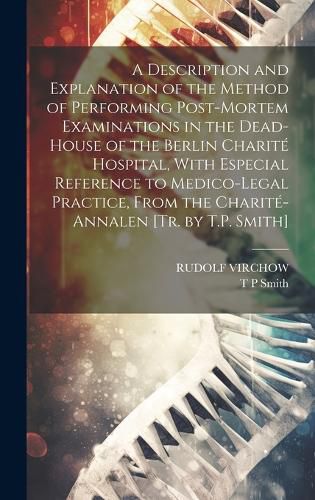 A Description and Explanation of the Method of Performing Post-Mortem Examinations in the Dead-House of the Berlin Charite Hospital, With Especial Reference to Medico-Legal Practice, From the Charite-Annalen [Tr. by T.P. Smith]