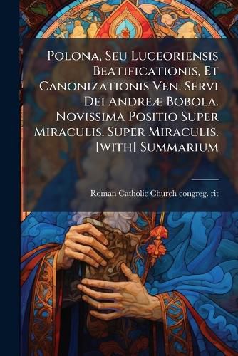 Cover image for Polona, Seu Luceoriensis Beatificationis, Et Canonizationis Ven. Servi Dei AndreA] Bobola. Novissima Positio Super Miraculis. Super Miraculis. [with] Summarium