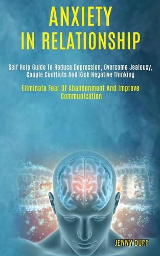 Cover image for Anxiety in Relationship: Self Help Guide to Reduce Depression, Overcome Jealousy, Couple Conflicts and Kick Negative Thinking (Eliminate Fear of Abandonment and Improve Communication)