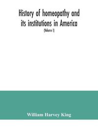 Cover image for History of homeopathy and its institutions in America; their founders, benefactors, faculties, officers, Hospitals, alumni, etc., with a record of achievement of its representatives in the world of medicine (Volume I)