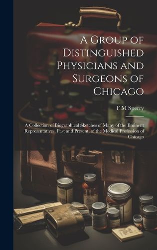 Cover image for A Group of Distinguished Physicians and Surgeons of Chicago; a Collection of Biographical Sketches of Many of the Eminent Representatives, Past and Present, of the Medical Profession of Chicago