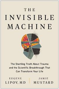 Cover image for The Invisible Machine: The Startling Truth About Trauma and the Scientific Breakthrough That Can Transform Your Life