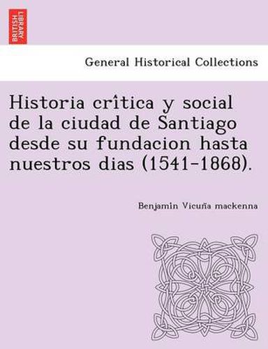 Cover image for Historia cri&#769;tica y social de la ciudad de Santiago desde su fundacion hasta nuestros dias (1541-1868).