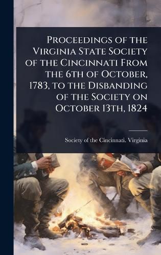 Cover image for Proceedings of the Virginia State Society of the Cincinnati From the 6th of October, 1783, to the Disbanding of the Society on October 13th, 1824